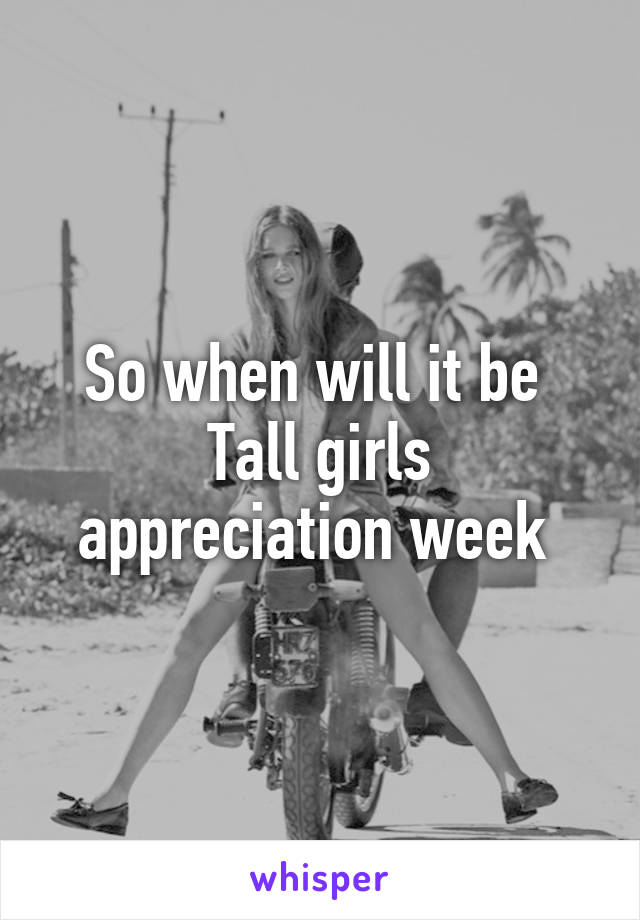 So when will it be 
Tall girls appreciation week 