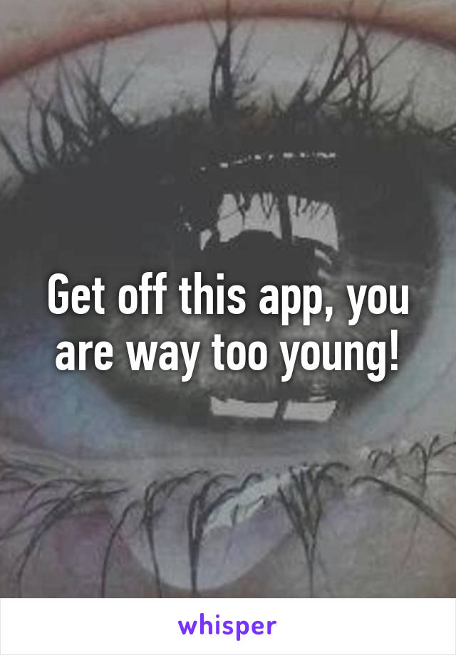 Get off this app, you are way too young!