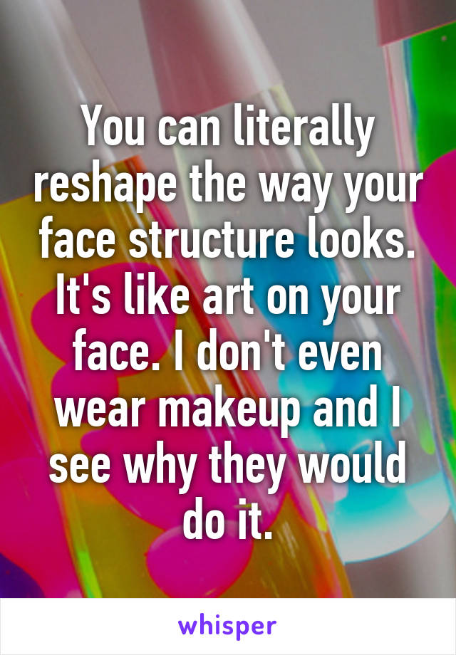 You can literally reshape the way your face structure looks. It's like art on your face. I don't even wear makeup and I see why they would do it.