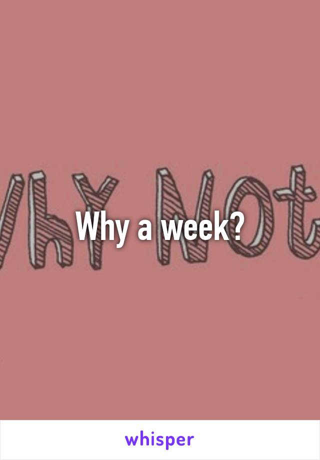 Why a week?