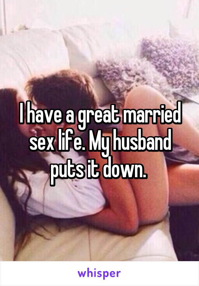 I have a great married sex life. My husband puts it down. 