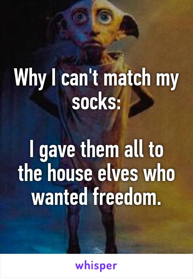 Why I can't match my socks:

I gave them all to the house elves who wanted freedom.