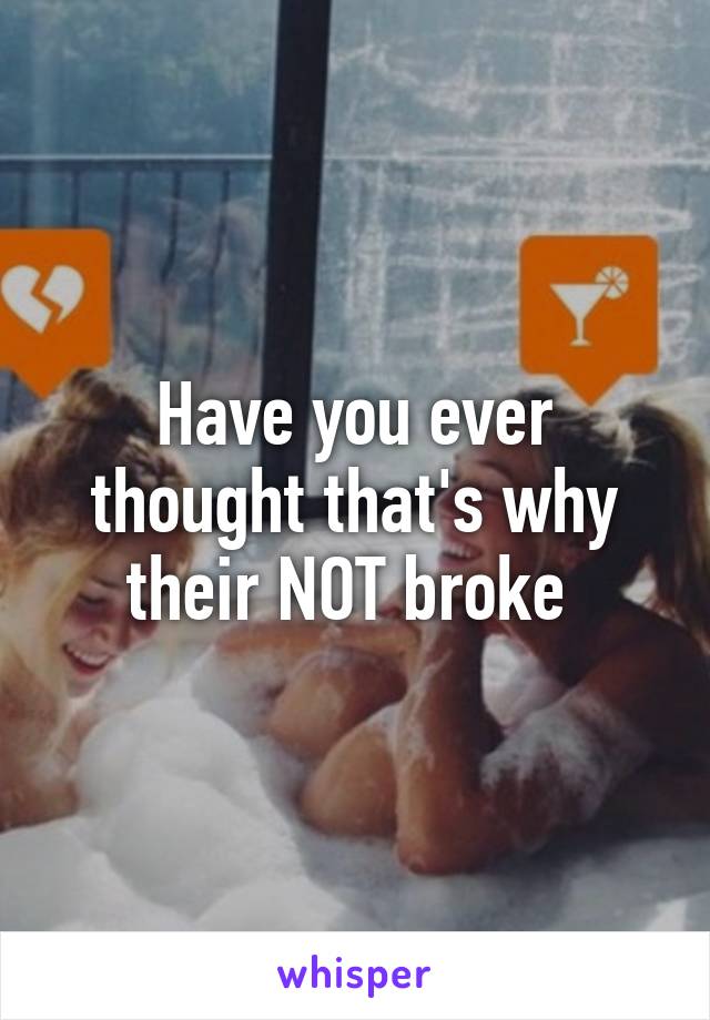 Have you ever thought that's why their NOT broke 
