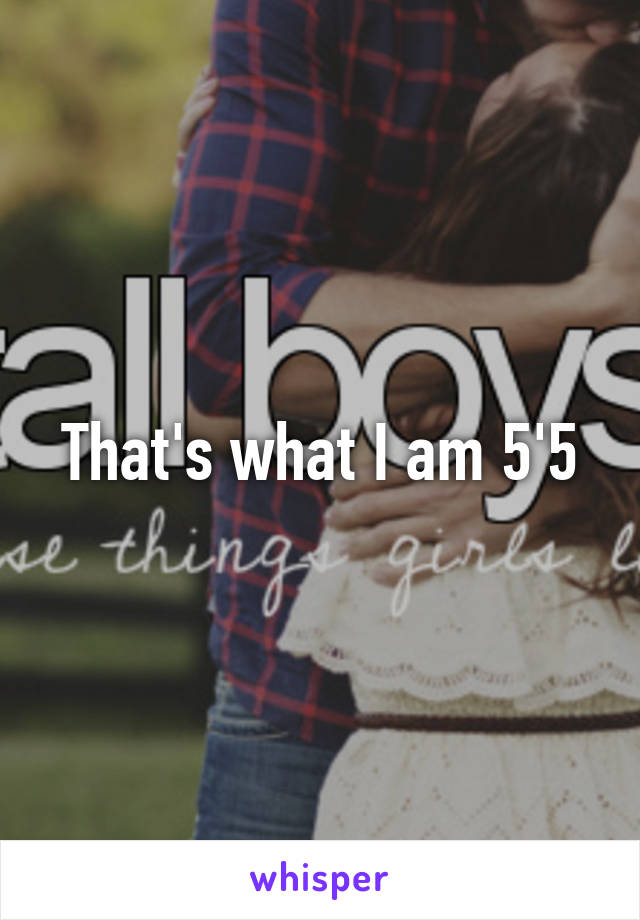 That's what I am 5'5