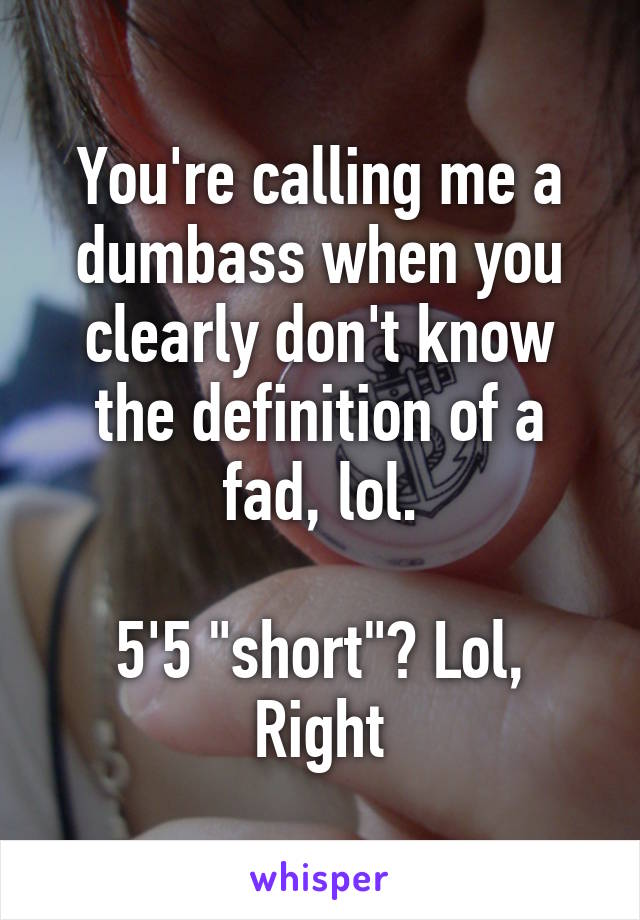 You're calling me a dumbass when you clearly don't know the definition of a fad, lol.

5'5 "short"? Lol, Right