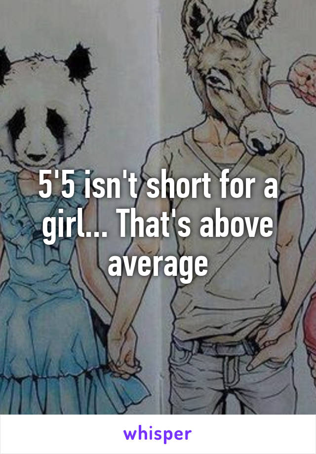 5'5 isn't short for a girl... That's above average