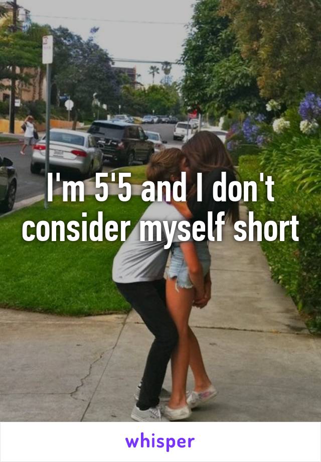 I'm 5'5 and I don't consider myself short 