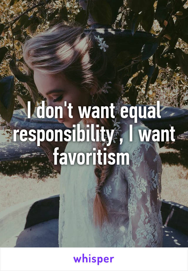 I don't want equal responsibility , I want favoritism 