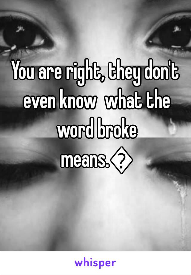 You are right, they don't even know  what the word broke means.😟