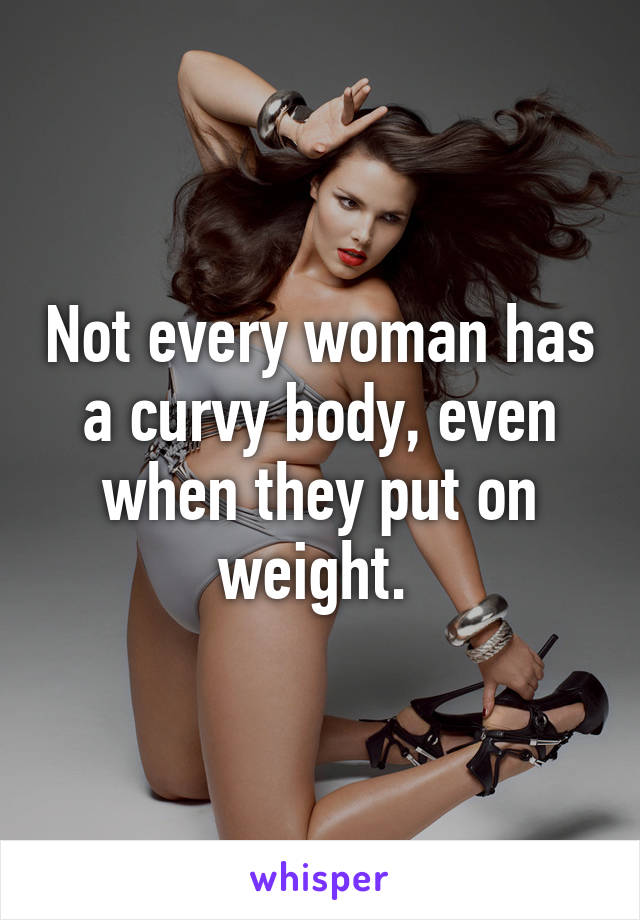 Not every woman has a curvy body, even when they put on weight. 