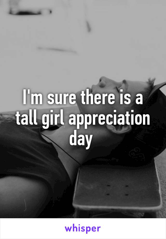 I'm sure there is a tall girl appreciation day 