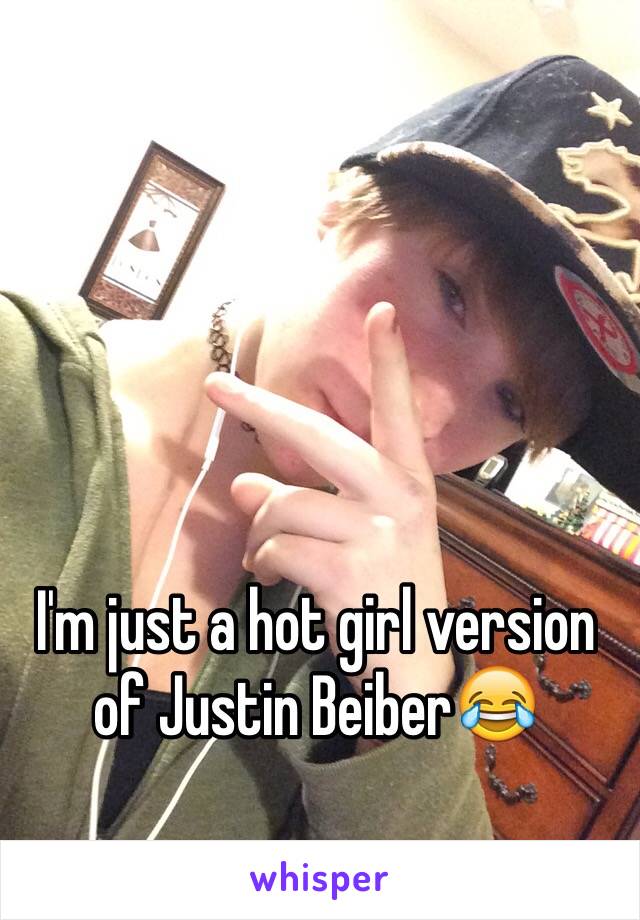 I'm just a hot girl version of Justin Beiber😂