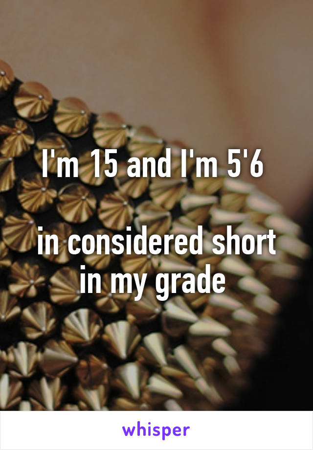 I'm 15 and I'm 5'6 

in considered short in my grade 