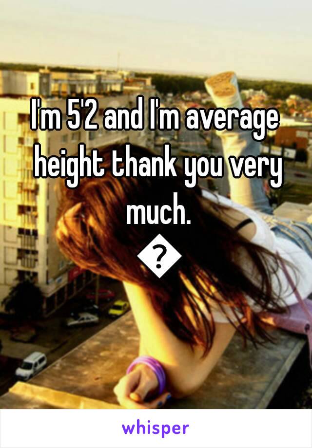 I'm 5'2 and I'm average height thank you very much. 😐