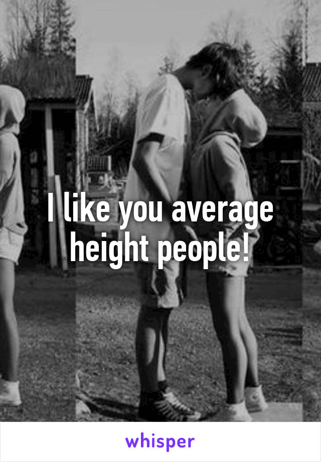 I like you average height people!