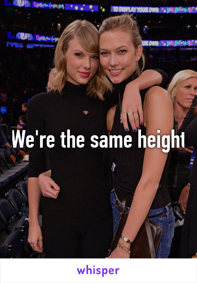 We're the same height