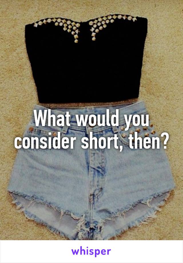 What would you consider short, then?