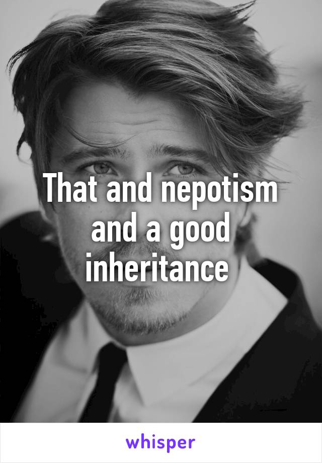 That and nepotism and a good inheritance 