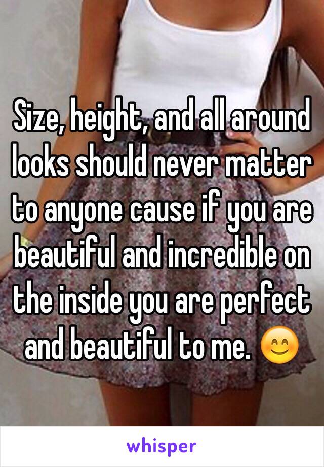 Size, height, and all around looks should never matter to anyone cause if you are beautiful and incredible on the inside you are perfect and beautiful to me. 😊