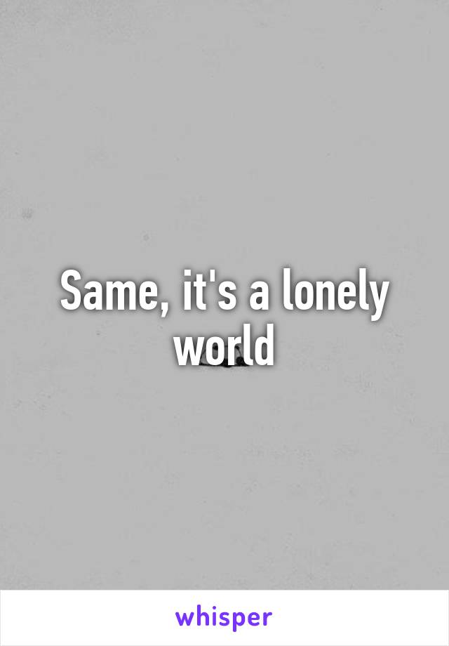 Same, it's a lonely world