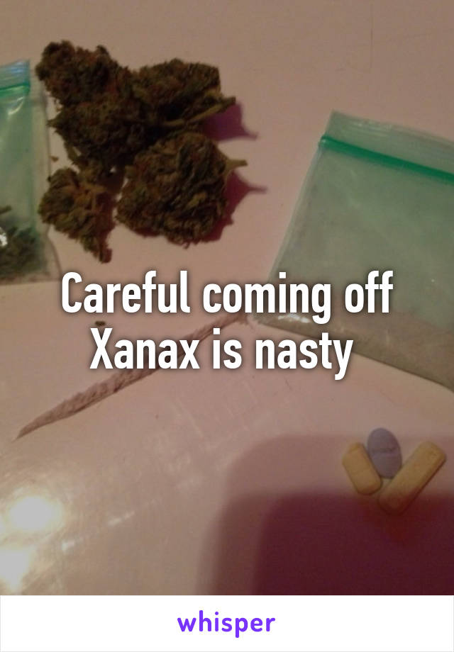 Careful coming off Xanax is nasty 