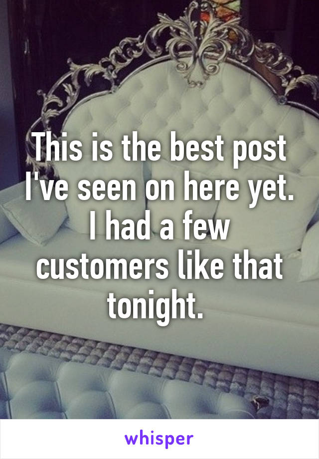 This is the best post I've seen on here yet. I had a few customers like that tonight. 