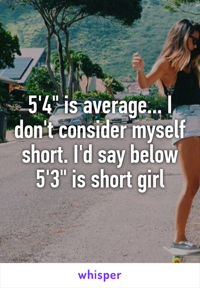 5'4" is average... I don't consider myself short. I'd say below 5'3" is short girl