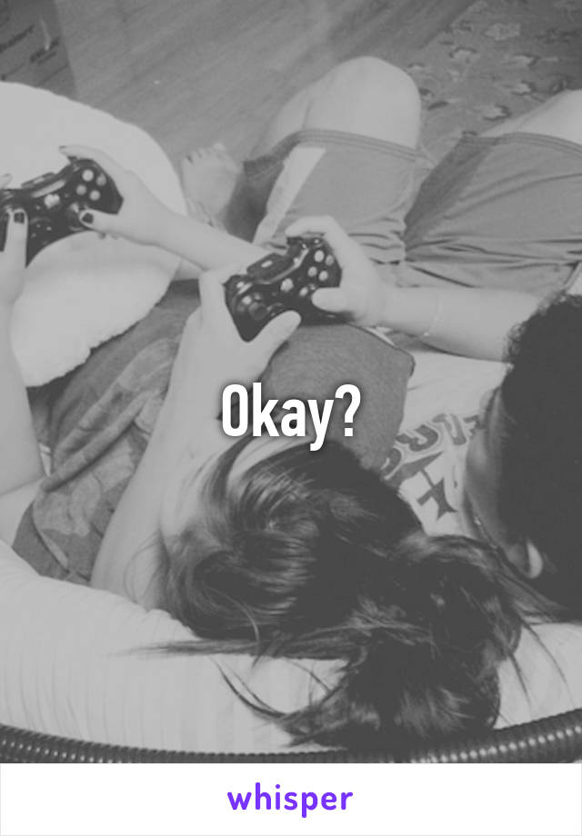 Okay?