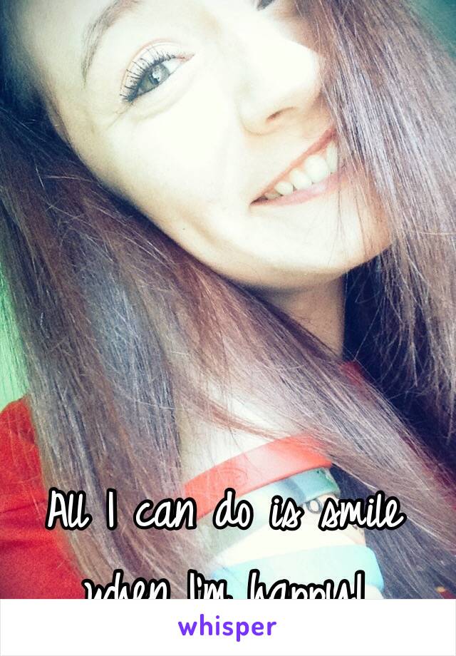 All I can do is smile when I'm happy! 