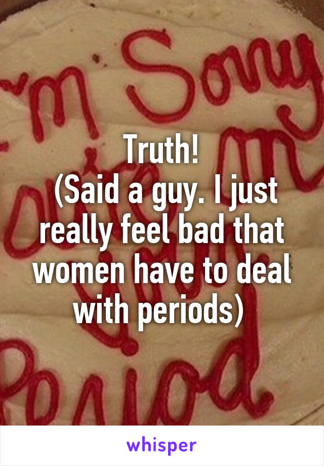 Truth!
 (Said a guy. I just really feel bad that women have to deal with periods) 