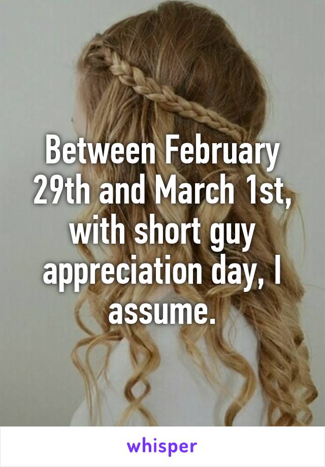 Between February 29th and March 1st, with short guy appreciation day, I assume.