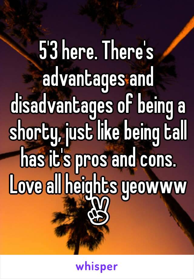 5'3 here. There's advantages and disadvantages of being a shorty, just like being tall has it's pros and cons. Love all heights yeowww ✌