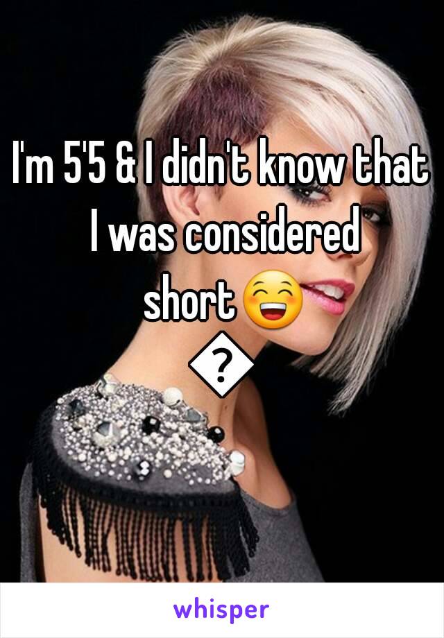 I'm 5'5 & I didn't know that I was considered short😁😛