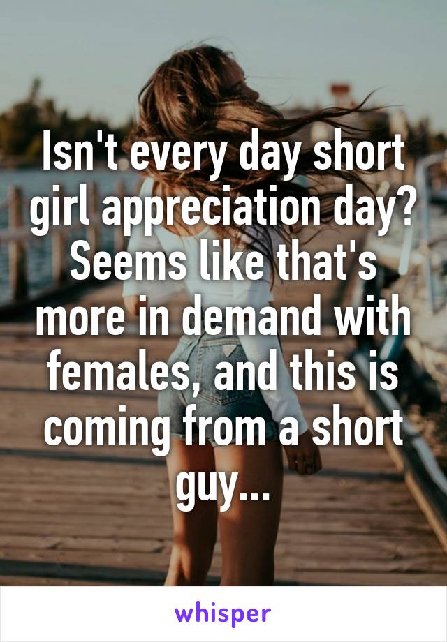 Isn't every day short girl appreciation day? Seems like that's more in demand with females, and this is coming from a short guy...