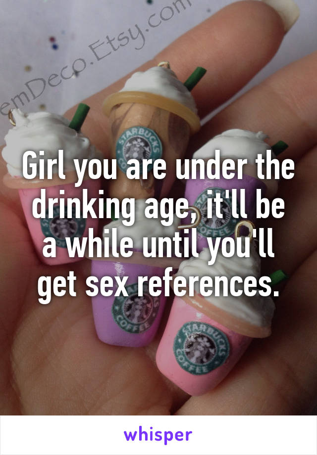 Girl you are under the drinking age, it'll be a while until you'll get sex references.