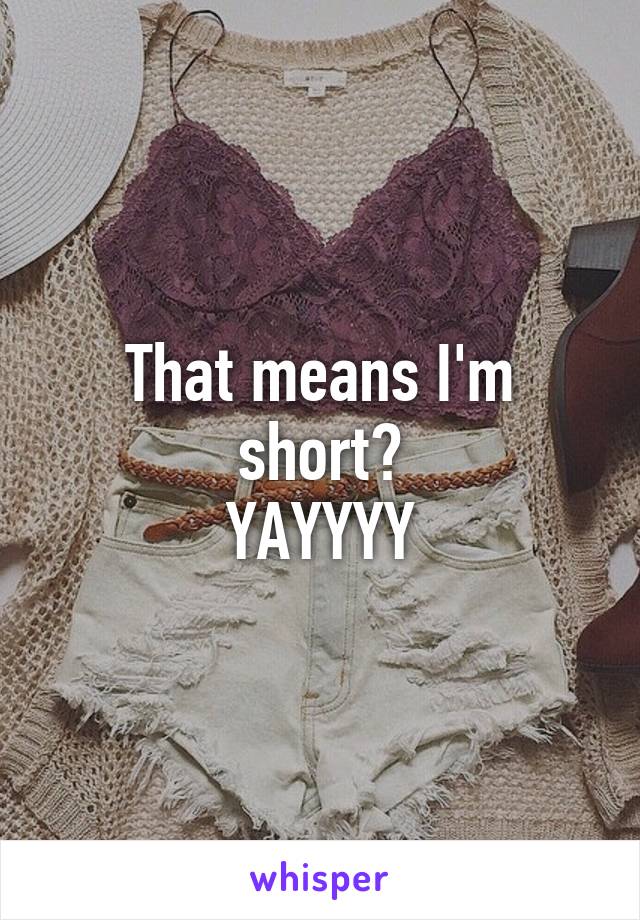 That means I'm short?
YAYYYY