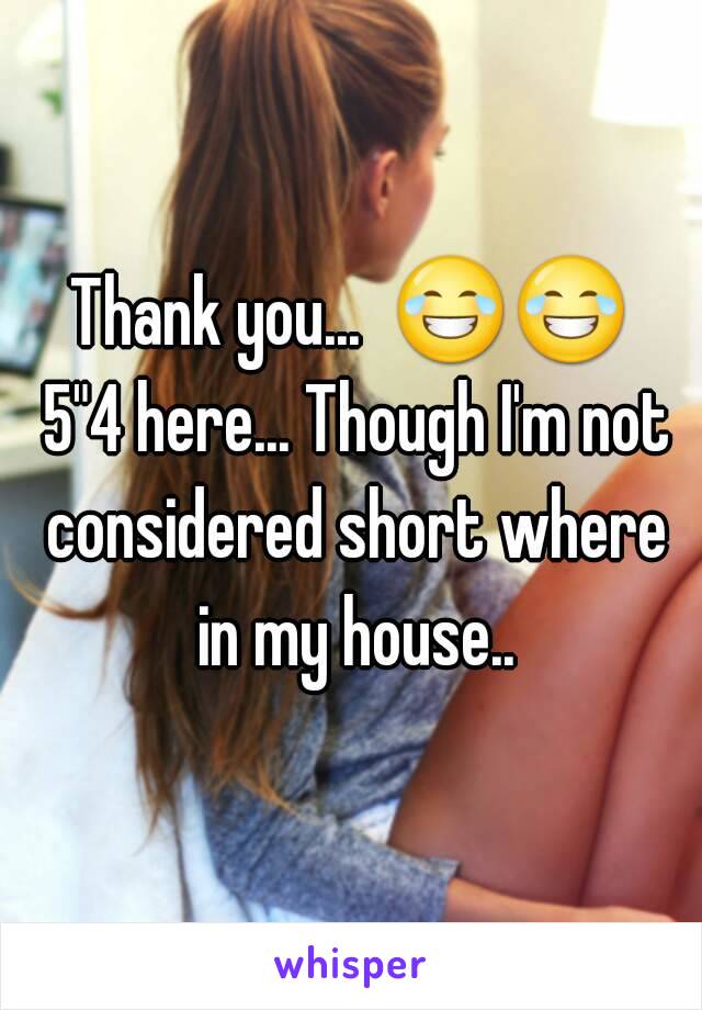 Thank you...  😂😂 5"4 here... Though I'm not considered short where in my house..