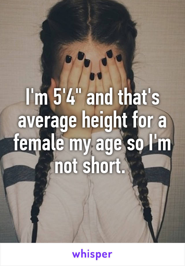 I'm 5'4" and that's average height for a female my age so I'm not short. 