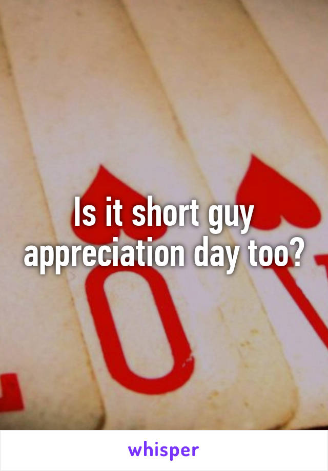 Is it short guy appreciation day too?