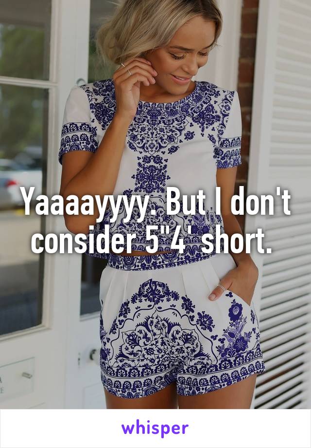 Yaaaayyyy. But I don't consider 5"4' short. 