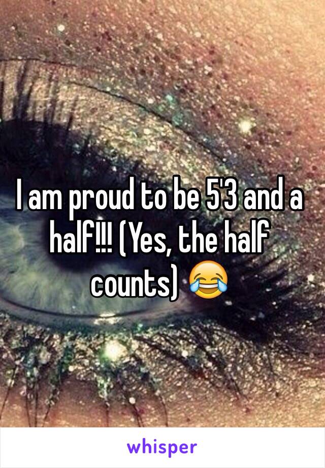 I am proud to be 5'3 and a half!!! (Yes, the half counts) 😂