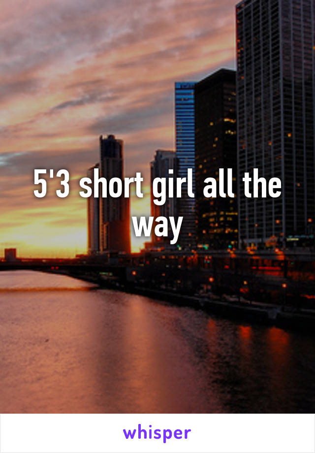 5'3 short girl all the way
