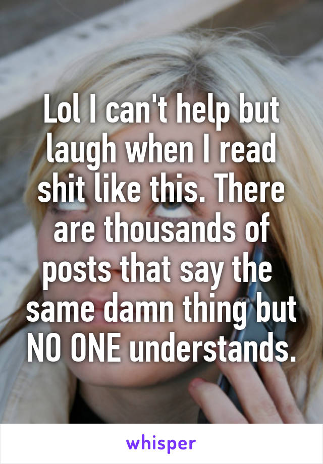 Lol I can't help but laugh when I read shit like this. There are thousands of posts that say the  same damn thing but NO ONE understands.