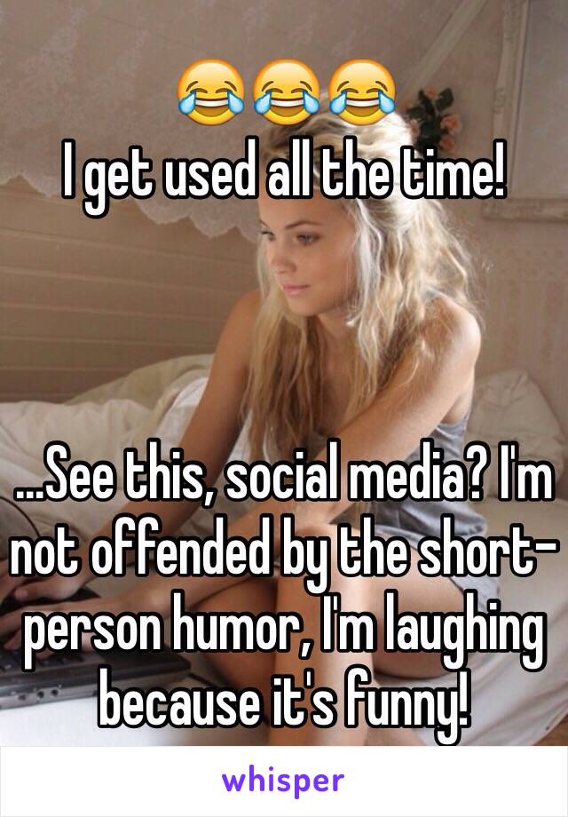 😂😂😂 
I get used all the time!



...See this, social media? I'm not offended by the short-person humor, I'm laughing because it's funny!