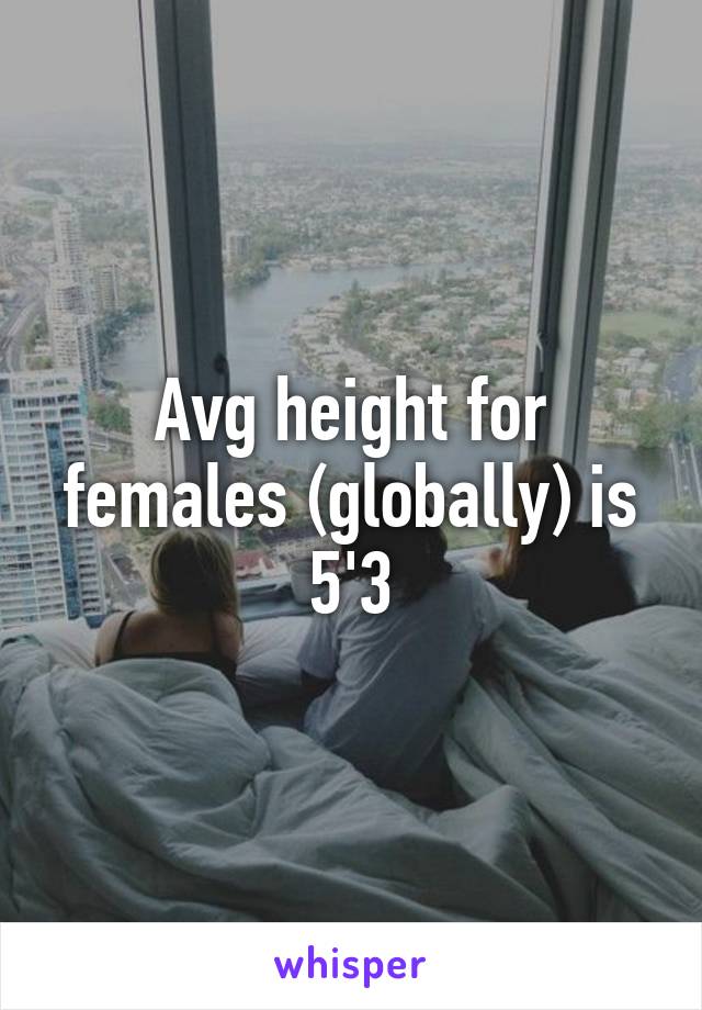 Avg height for females (globally) is 5'3