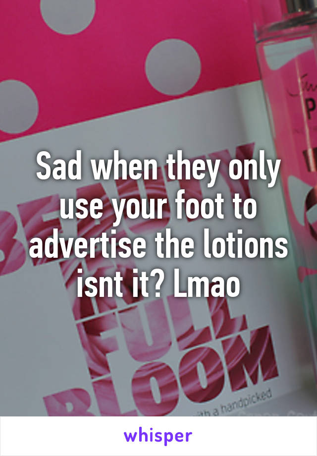Sad when they only use your foot to advertise the lotions isnt it? Lmao
