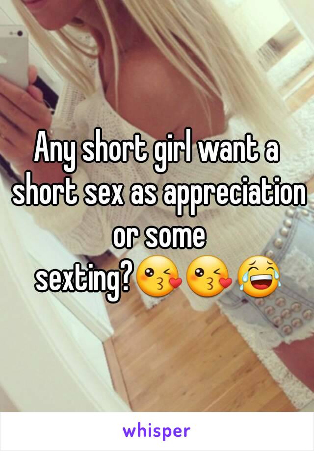 Any short girl want a short sex as appreciation or some sexting?😘😘😂