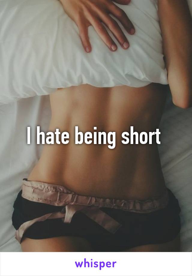 I hate being short 