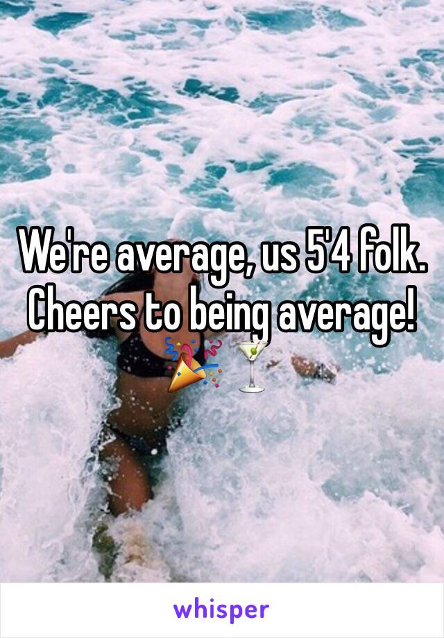 We're average, us 5'4 folk. Cheers to being average! 🎉🍸