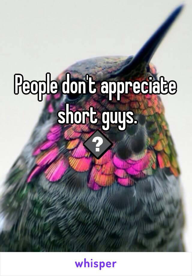 People don't appreciate short guys. 😔